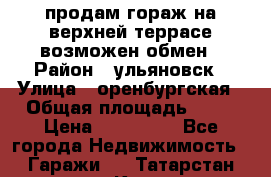 продам гораж на верхней террасе возможен обмен › Район ­ ульяновск › Улица ­ оренбургская › Общая площадь ­ 18 › Цена ­ 120 000 - Все города Недвижимость » Гаражи   . Татарстан респ.,Казань г.